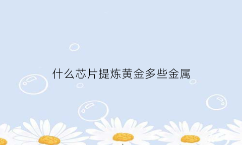 什么芯片提炼黄金多些金属(什么芯片含金)