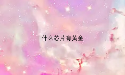 什么芯片有黄金(什么芯片上的黄金量高)