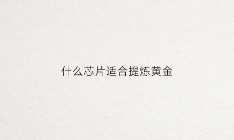 什么芯片适合提炼黄金(ic芯片提炼黄金技术)