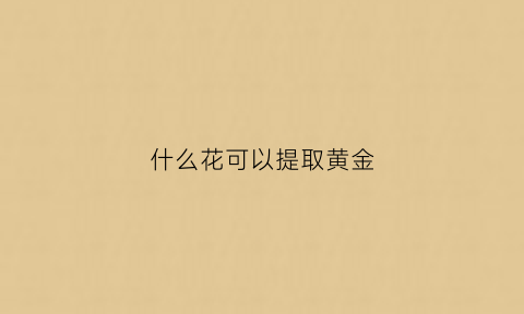 什么花可以提取黄金(什么花可以提取色素)