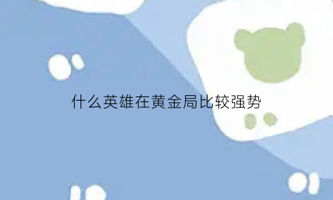 什么英雄在黄金局比较强势(黄金局最容易上分的英雄)