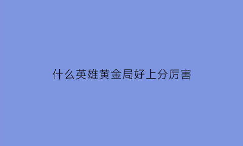 什么英雄黄金局好上分厉害(黄金局好上分的英雄)