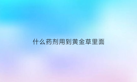 什么药剂用到黄金草里面(什么药剂用到黄金草里面去了)