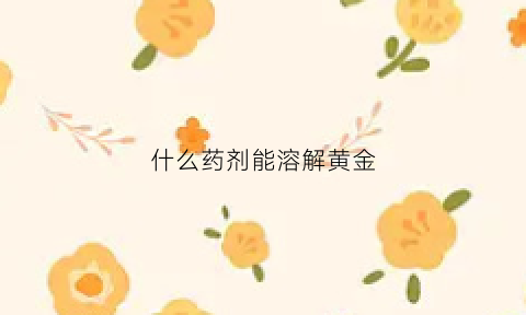 什么药剂能溶解黄金(什么药水能溶解黄金)