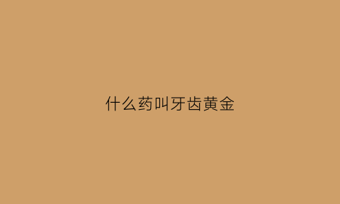 什么药叫牙齿黄金(什么药叫牙齿黄金药)