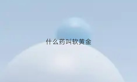 什么药叫软黄金(什么药叫软黄金药)