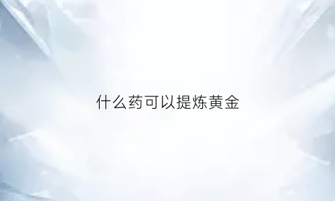 什么药可以提炼黄金(提炼黄金的药水对人体有害吗)