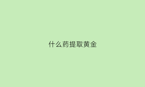 什么药提取黄金(提黄金用什么药水分解)