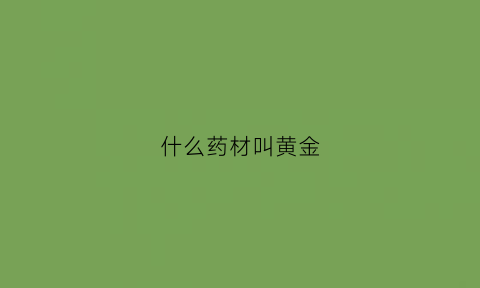 什么药材叫黄金(什么药材叫黄金药材)