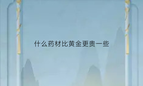 什么药材比黄金更贵一些