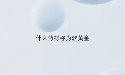 什么药材称为软黄金(什么药材称为软黄金药材)