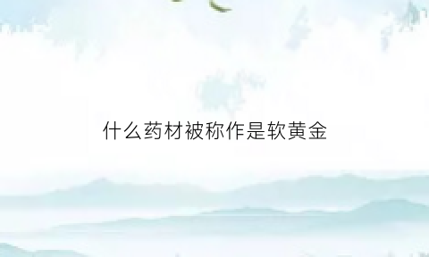 什么药材被称作是软黄金