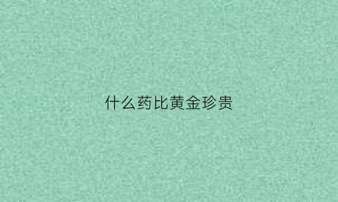 什么药比黄金珍贵