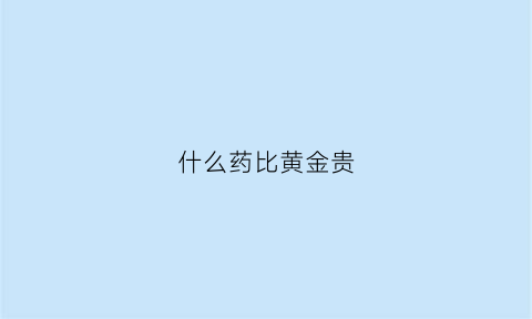 什么药比黄金贵(什么药叫黄金)