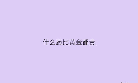 什么药比黄金都贵