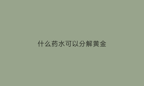 什么药水可以分解黄金(什么药水可以融化黄金)