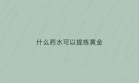 什么药水可以提炼黄金(什么药水可以提炼黄金)