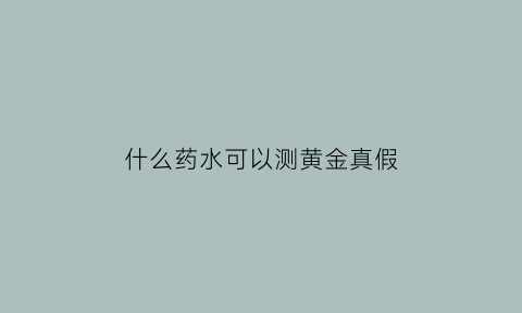 什么药水可以测黄金真假(什么药水可以测黄金真假呢)