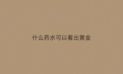 什么药水可以看出黄金(什么试剂可以鉴别黄金)