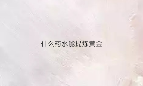 什么药水能提炼黄金(提炼黄金的药水)