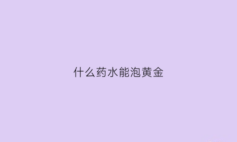 什么药水能泡黄金(泡金子的药水)