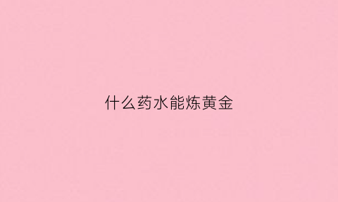 什么药水能炼黄金(什么药水能提炼黄金)