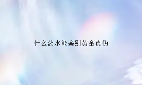 什么药水能鉴别黄金真伪