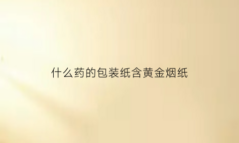 什么药的包装纸含黄金烟纸