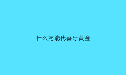 什么药能代替牙黄金(代替牙齿)