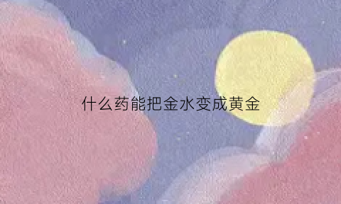 什么药能把金水变成黄金(什么药水可以融化黄金)