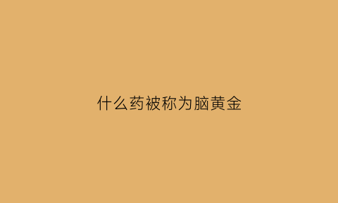 什么药被称为脑黄金(脑黄金有哪些)