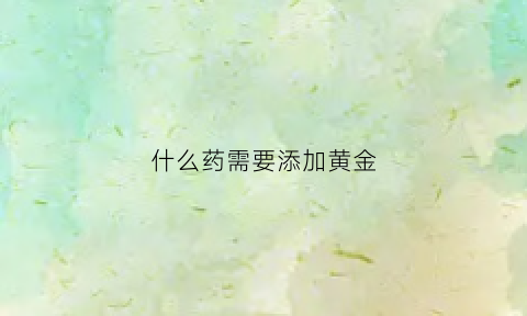 什么药需要添加黄金(什么药需要添加黄金成份)