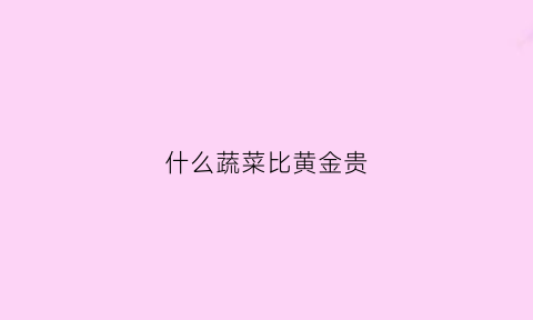 什么蔬菜比黄金贵(什么蔬菜比黄金贵一点)