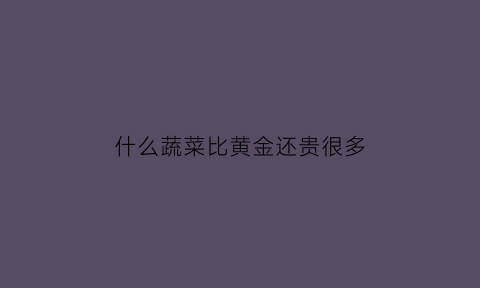 什么蔬菜比黄金还贵很多(什么蔬菜值钱点)