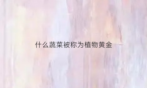 什么蔬菜被称为植物黄金(什么蔬菜被称为蔬菜皇冠)