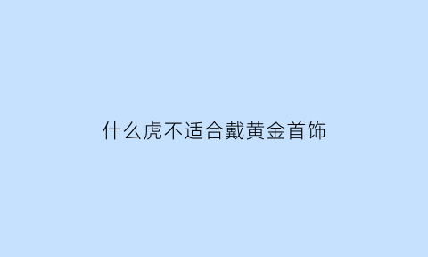 什么虎不适合戴黄金首饰(哪些属性不能佩戴虎牌)