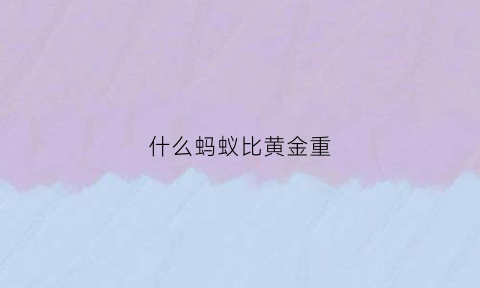 什么蚂蚁比黄金重(什么比蚂蚁更大)