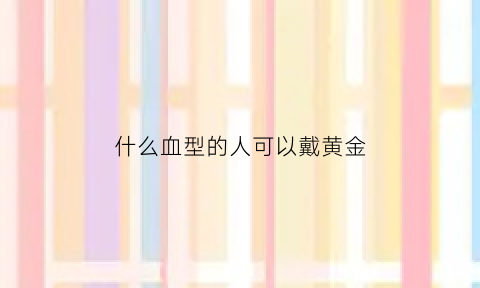 什么血型的人可以戴黄金(什么血型是黄金血)