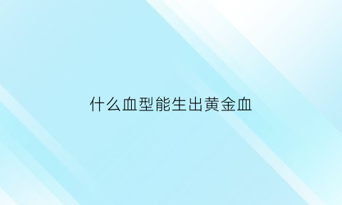 什么血型能生出黄金血