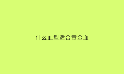 什么血型适合黄金血(黄金血型是什么血型)