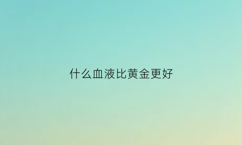 什么血液比黄金更好