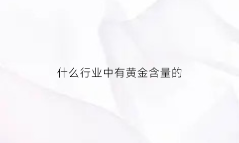 什么行业中有黄金含量的(什么黄金含黄金量最高)