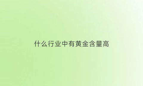 什么行业中有黄金含量高(什么黄金含金量高)