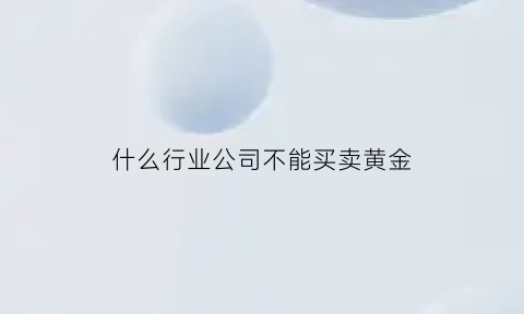 什么行业公司不能买卖黄金(什么公司可以经营黄金)