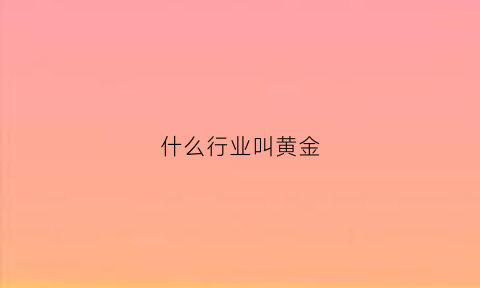 什么行业叫黄金(做黄金属于什么职业)