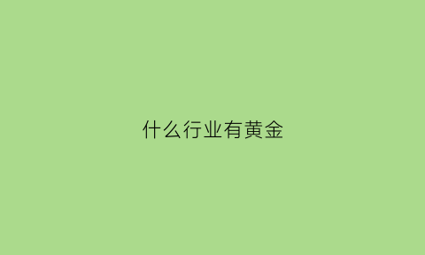 什么行业有黄金(什么公司可以经营黄金)