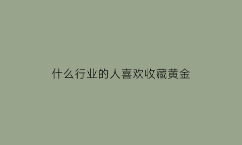 什么行业的人喜欢收藏黄金(收藏什么黄金好)