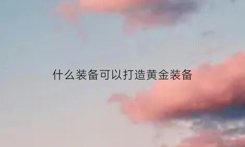 什么装备可以打造黄金装备