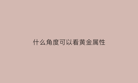 什么角度可以看黄金属性(什么角度可以看黄金属性高低)