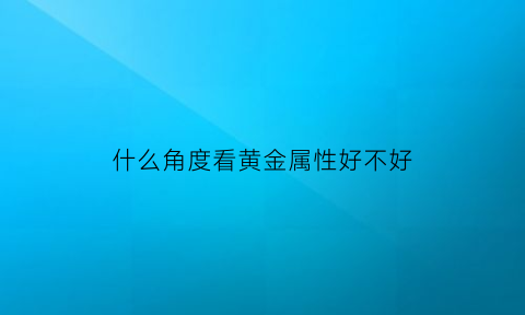 什么角度看黄金属性好不好